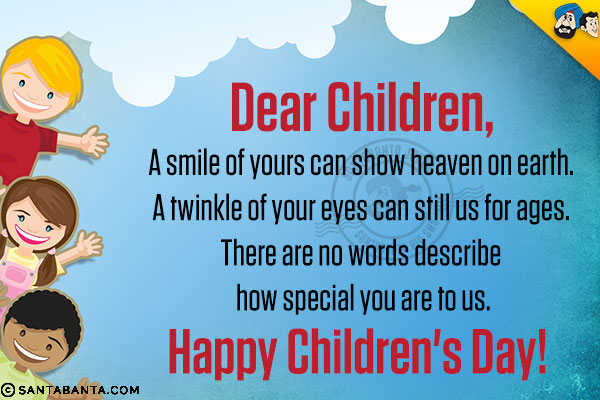 Dear Children,<br/><br/>

A smile of yours can show heaven on earth.<br/>
A twinkle of your eyes can still us for ages.<br/>
There are no words describe how special you are to us.<br/>
Happy Children's Day!