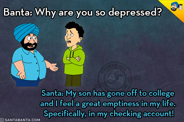 Banta: Why are you so depressed?<br/>
Santa: My son has gone off to college and I feel a great emptiness in my life. Specifically, in my checking account!