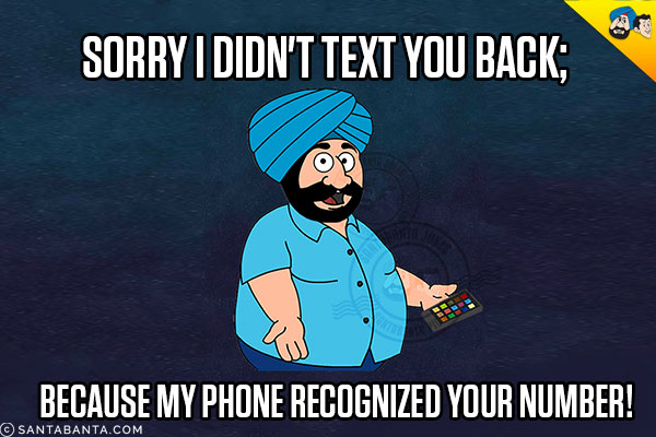 Sorry I didn't text you back;<br/>
Because my phone recognized your number!