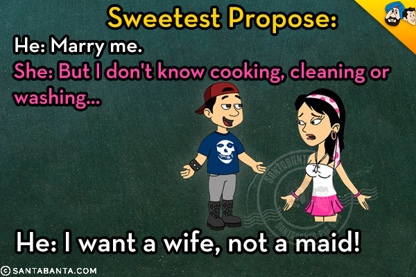 <b>Sweetest Propose:</b><br/>

He: Marry me.<br/>
She: But I don't know cooking, cleaning or washing...<br/>
He: I want a wife, not a maid!