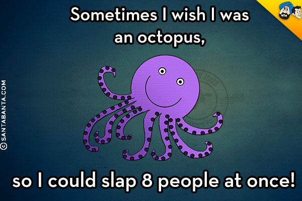 Sometimes I wish I was an octopus, so I could slap 8 people at once!