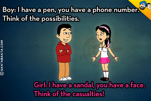 Boy: I have a pen, you have a phone number. Think of the possibilities.<br />
Girl: I have a sandal, you have a face. Think of the casualties!