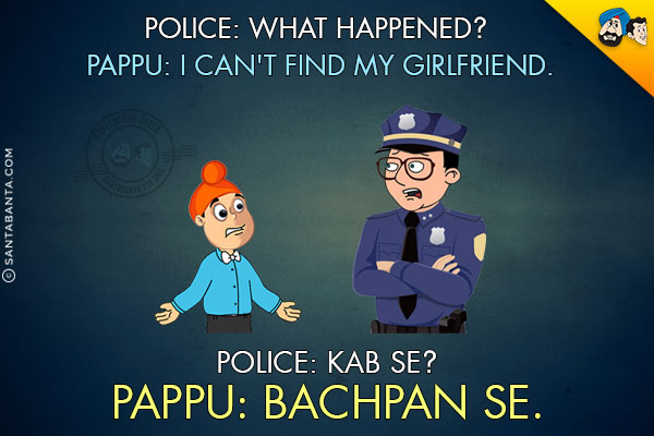 Police: What happened?<br/>
Pappu: I can't find my girlfriend.<br/>
Police: Kab Se?<br/>
Pappu: Bachpan Se!