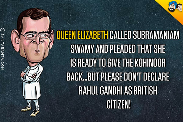 Queen Elizabeth called Subramaniam Swamy and pleaded that she is ready to give the Kohinoor back...but please don't declare Rahul Gandhi as British citizen!