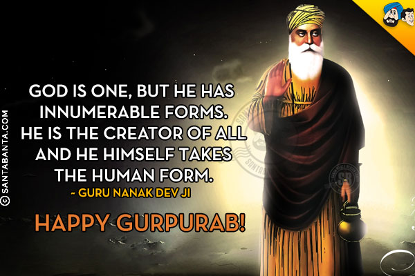 God is one, but He has innumerable forms.<br/>
He is the creator of all and He himself takes the human form.<br/>
~ Guru Nanak Dev Ji<br/>
Happy Gurpurab!