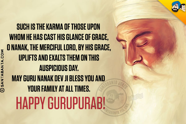 Such is the karma of those upon whom He has cast His glance of grace,<br/>
O Nanak, the Merciful Lord, by His grace, uplifts and exalts them on this auspicious day.<br/>
May Guru Nanak Dev Ji bless you and your family at all times.<br/>
Happy Gurupurab!