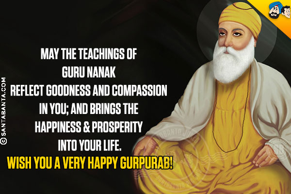 May the teachings of Guru Nanak reflect goodness and compassion in you; and brings the happiness & prosperity into your life.<br/>
Wish you a very Happy Gurpurab!