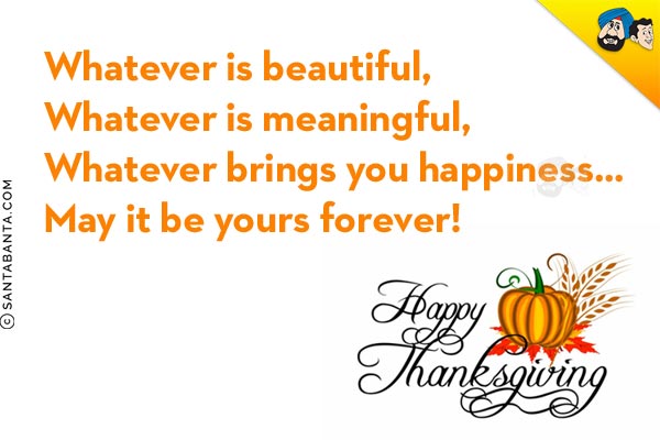 Whatever is beautiful,<br/>
Whatever is meaningful,<br/>
Whatever brings you happiness...<br/>
May it be yours forever!<br/>
Happy Thanksgiving!