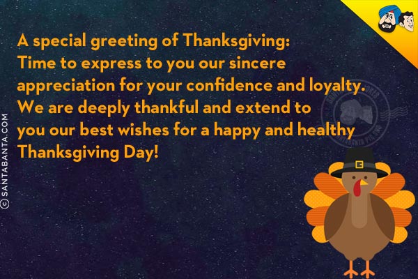 A special greeting of Thanksgiving:<br/>
Time to express to you our sincere appreciation for your confidence and loyalty.<br/>
We are deeply thankful and extend to you our best wishes for a happy and healthy Thanksgiving Day!