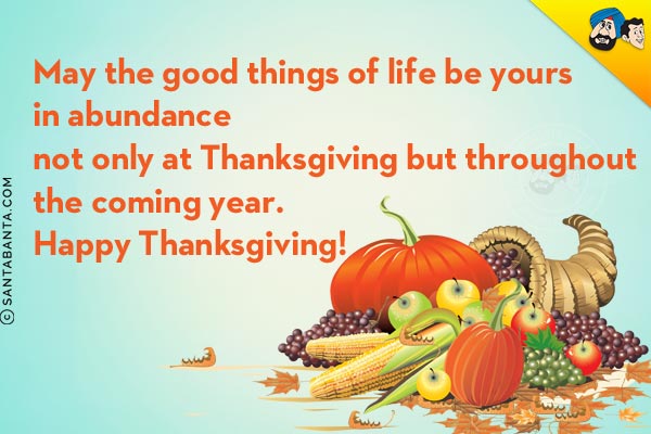 May the good things of life be yours in abundance not only at Thanksgiving but throughout the coming year.<br/>
Happy Thanksgiving!