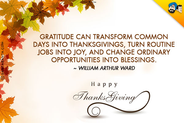 Gratitude can transform common days into thanksgivings, turn routine jobs into joy, and change ordinary opportunities into blessings.<br/>
~ William Arthur Ward<br/>
Happy Thanksgiving!