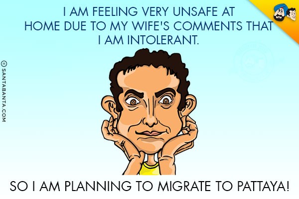 I am feeling very unsafe at home due to my wife's comments that I am intolerant.<br/>
So I am planning to migrate to Pattaya!