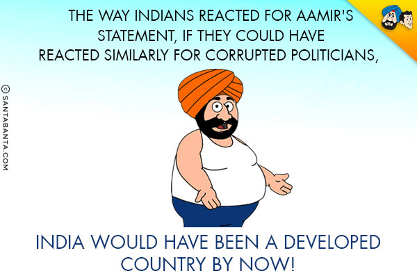 The way Indians reacted for Aamir's statement, if they could have reacted similarly for corrupted politicians, India would have been a developed country by now!