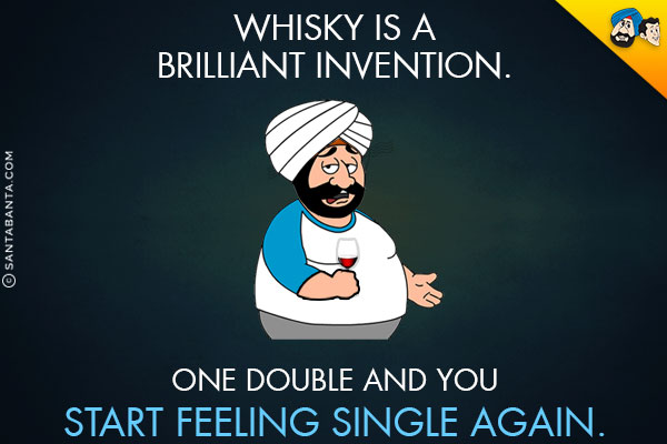 Whisky is a brilliant invention.<br/>
One double and you start feeling single again.