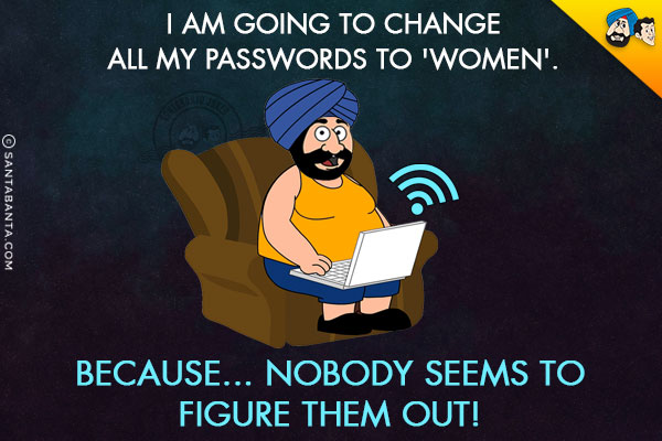 I am going to change all my passwords to 'Women'.<br/>
Because... Nobody seems to figure them out!