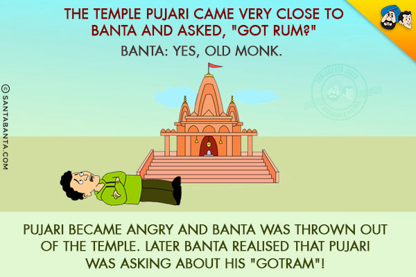 The temple Pujari came very close to Banta and asked, `Got Rum?`<br/>
Banta: Yes, Old Monk.

<br/>
Pujari became angry and Banta was thrown out of the temple. 

Later Banta realised that Pujari was asking about his `GOTRAM`!