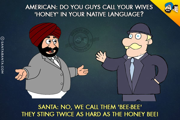 American: Do you guys call your wives 'Honey' in your native language?

<br/>Santa: No, we call them 'Bee-Bee' - they sting twice as hard as the honey bee!