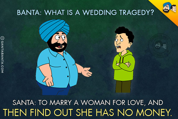 Banta: What is a wedding tragedy?<br/>
Santa: To marry a woman for love, and then find out she has no money.