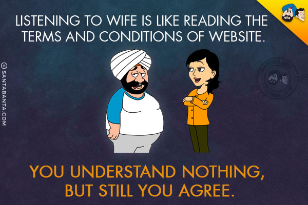 Listening to wife is like reading the terms and conditions of website.<br/>
You understand nothing, but still you agree.