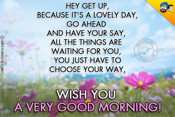 Hey get up, because it's a lovely day, <br/>
Go ahead and have your say, <br/>
All the things are waiting for you, <br/>
You just have to choose your way,  <br/>
Wish you a very Good Morning!