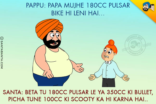 Pappu: Papa Mujhe 180CC Pulsar Bike Hi Leni Hai...<br/>
Santa: Beta Tu 180CC Pulsar Le Ya 350CC Ki Bullet, Picha Tune 100CC Ki Scooty Ka Hi Karna Hai..