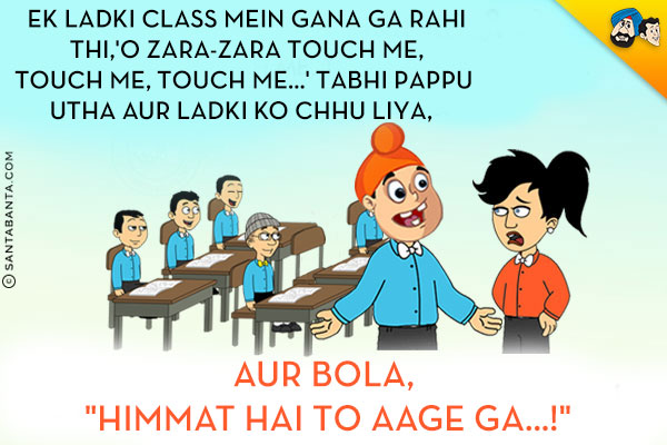 Ek Ladki Class Mein Gana Ga Rahi Thi,'O Zara-Zara Touch me, Touch me, Touch me...' Tabhi Pappu Utha Aur Ladki Ko Chhu Liya,
Aur Bola, <br/>`Himmat Hai To Aage Ga...!`