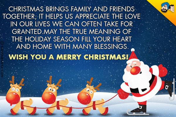 Christmas brings family and friends together; it helps us appreciate the love in our lives we can often take for granted.<br/>
May the true meaning of the holiday season fill your heart and home with many blessings.<br/>
Wish you a Merry Christmas!