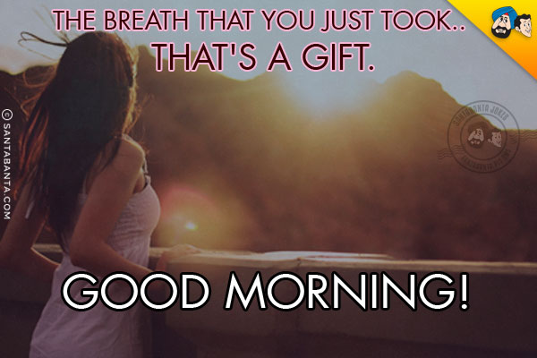 The breath that you just took... that's a gift.<br/>
Good Morning!