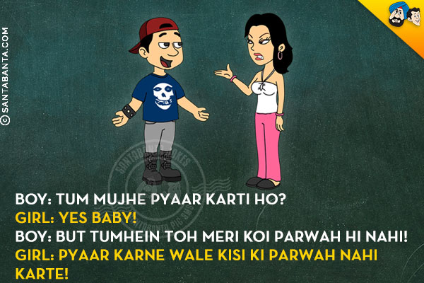 Boy: Tum Mujhe Pyaar Karti Ho?<br/>
Girl: Yes Baby!<br/>
Boy: But Tumhein Toh Meri Koi Parwah Hi Nahi!<br/>
Girl: Pyaar Karne Wale Kisi Ki Parwah Nahi Karte!