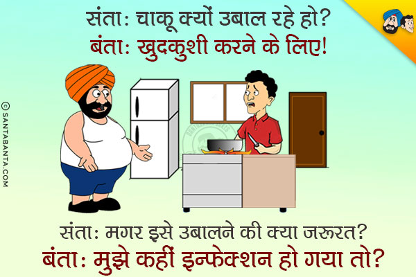 संता: चाकू क्यों उबाल रहे हो?<br/>
बंता: ख़ुदकुशी करने के लिए।<br/>
संता: मगर इसे उबालने की क्या ज़रुरत?<br/>
बंता: मुझे कहीं इन्फेक्शन हो गया तो?