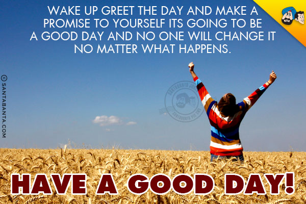 Wake up greet the day and make a promise to yourself its going to be a good day and no one will change it no matter what happens.<br/>
Have a Good Day!