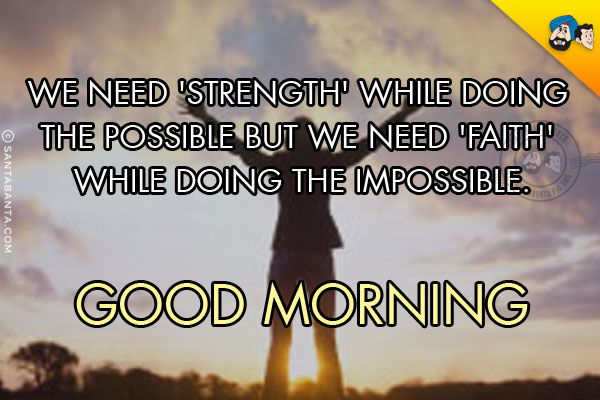 We need 'Strength' while doing the Possible but 
we need 'Faith' while doing the Impossible.<br/>

Good Morning!