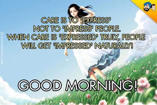 Care is to 'Express' not to 'Impress' people.<br/>
When care is 'Expressed' truly, people will get 'Impressed' naturally!<br/>
Good Morning!