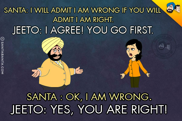 Santa: I will admit I am wrong if you will admit I am right.<br/>
Jeeto: I agree! you go first.<br/>
Santa : Ok, I am wrong.<br/>
Jeeto: Yes, You are right!