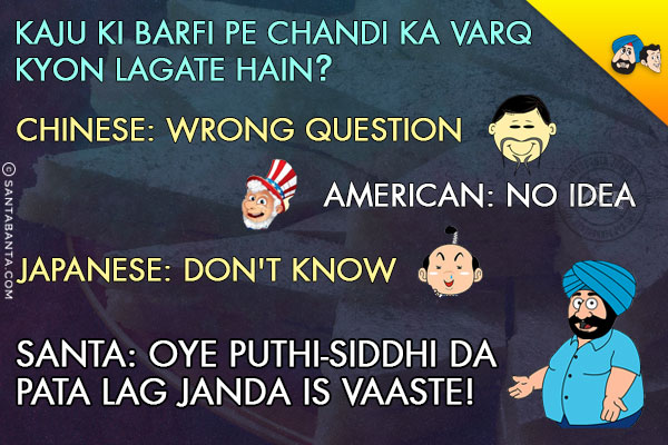 Kaju Ki Barfi Pe Chandi Ka Varq Kyon Lagate Hain?<br/>
Chinese: Wrong question<br/>
American: No idea<br/>
Japanese: Don't know<br/>
.<br/>
.<br/>
.<br/>
.<br/>
.<br/>
.<br/>
Santa: Oye Puthi-Siddhi Da Pata Lag Janda Is Vaaste!