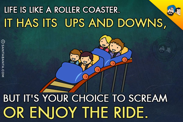 Life is like a roller coaster. It has its ups and downs, but it's your choice to scream or enjoy the ride.