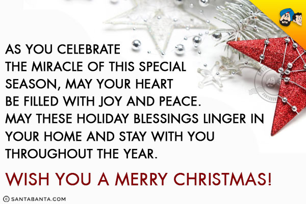 As you celebrate the miracle of this special season, may your heart be filled with joy and peace.<br/>
May these holiday blessings linger in your home and stay with you throughout the year.<br/>
Wish you a Merry Christmas!