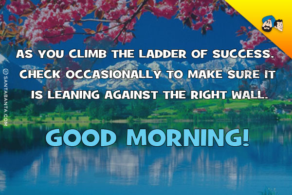 As you climb the ladder of success, 
check occasionally to make sure it is leaning against the right wall.<br/>
Good Morning!