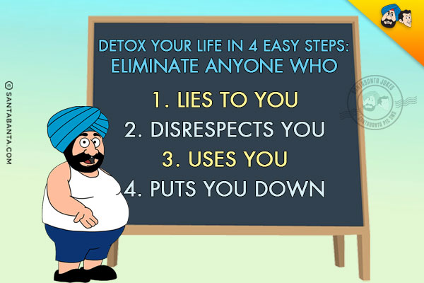 Detox your life in 4 easy steps:<br/>
Eliminate anyone who<br/>
1. Lies to you<br/>
2. Disrespects you<br/>
3. Uses you<br/>
4. Puts you down