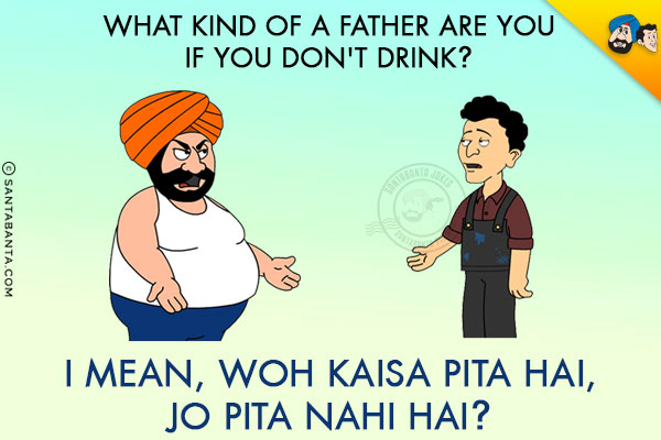 What kind of a father are you if you don't drink?<br/>
I mean, Woh Kaisa Pita Hai, Jo Pita Nahi Hai?