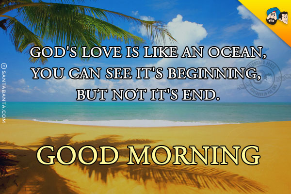 God's love is like an ocean;<br/>
You can see it's beginning, but not it's end.<br/>
Good Morning!