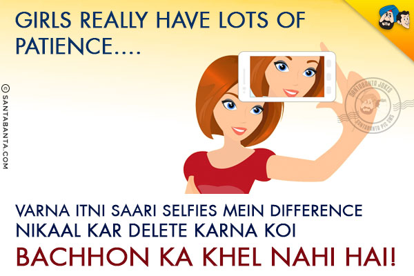 Girls really have lots of patience.<br/>
Varna Itni Saari Selfies Mein Difference Nikaal Kar Delete Karna Koi Bachhon Ka Khel Nahi Hai!