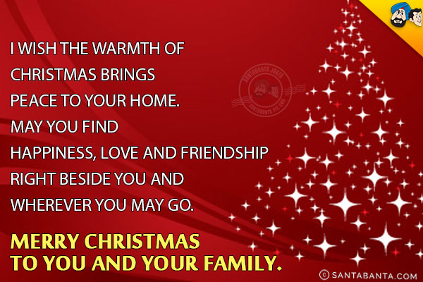 I wish the warmth of Christmas brings peace to your home. May you find happiness, love and friendship right beside you and wherever you may go.<br/>
Merry Christmas to you and your family.