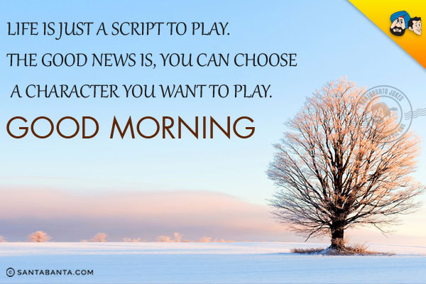 Life is just a script to play. The good news is, you can choose a character you want to play.

<br/>Good Morning!