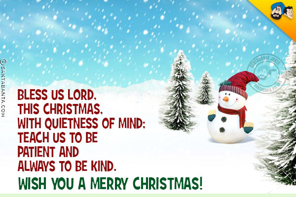 Bless us Lord, this Christmas, with quietness of mind; <br/>
Teach us to be patient and always to be kind.<br/>
Merry Christmas!