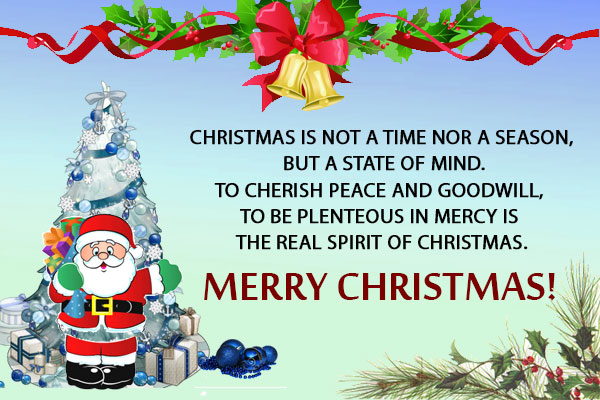 Christmas is not a time nor a season, but a state of mind.<br/>
To cherish peace and goodwill, to be plenteous in mercy is the real spirit of Christmas.<br/>
Merry Christmas!