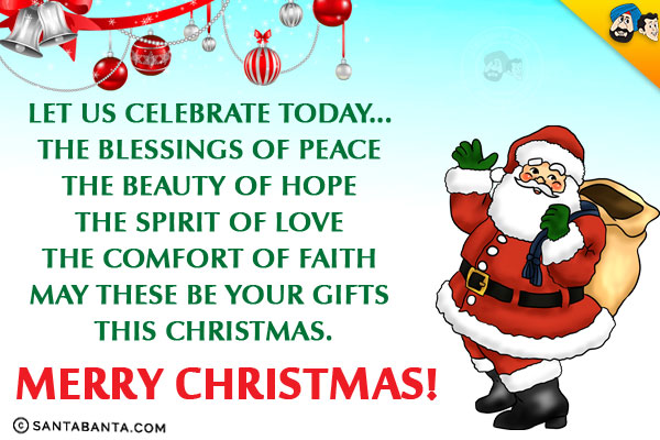 Let us Celebrate today...<br/>
The Blessings of Peace<br/>
The Beauty of Hope<br/>
The Spirit of Love<br/>
The Comfort of Faith<br/>
May these be your gifts this Christmas.<br/>
Merry Christmas!