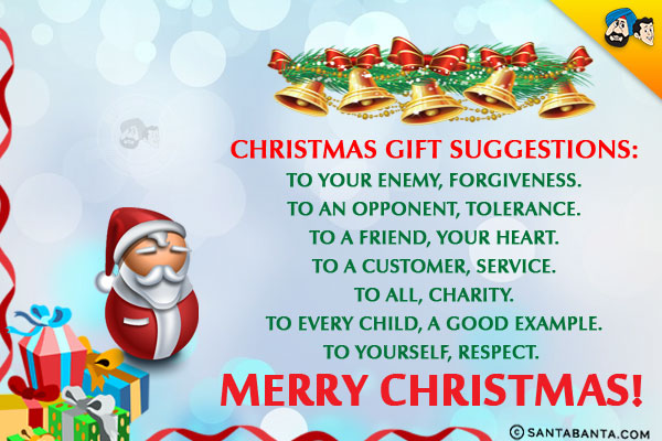 <b>Christmas gift suggestions:</b><br/>
To your enemy, forgiveness.<br/>
To an opponent, tolerance.<br/>
To a friend, your heart.<br/>
To a customer, service.<br/>
To all, charity.<br/>
To every child, a good example.<br/>
To yourself, respect.
<br/>
Merry Christmas!