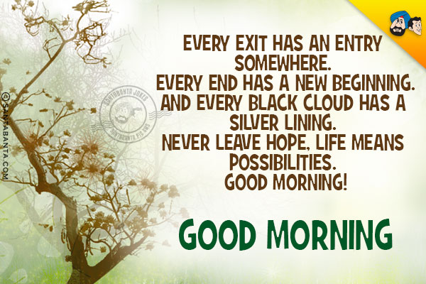 Every exit has an entry somewhere.

<br/>Every end has a new beginning.<br/>
And every black cloud has a silver lining.

<br/>
Never leave hope, 
life means possibilities.

<br/>Good Morning!