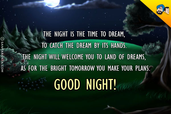 The night is the time to dream,
<br/>
To catch the dream by its hands.

<br/>The night will welcome you to land of dreams,

<br/>As for the bright tomorrow you make your plans.<br/>
Good Night!